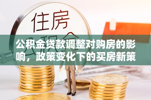 枋山公积金贷款调整对购房的影响，政策变化下的买房新策略