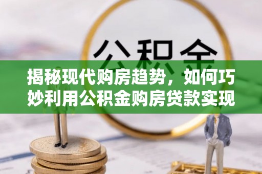 枋山揭秘现代购房趋势，如何巧妙利用公积金购房贷款实现置业梦想