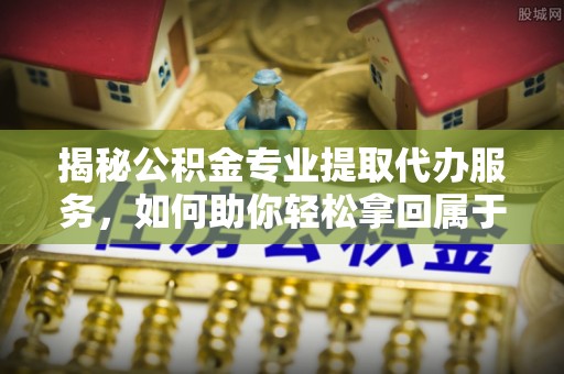 枋山揭秘公积金专业提取代办服务，如何助你轻松拿回属于你的资金