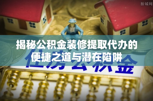 枋山揭秘公积金装修提取代办的便捷之道与潜在陷阱