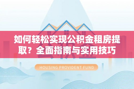 枋山如何轻松实现公积金租房提取？全面指南与实用技巧