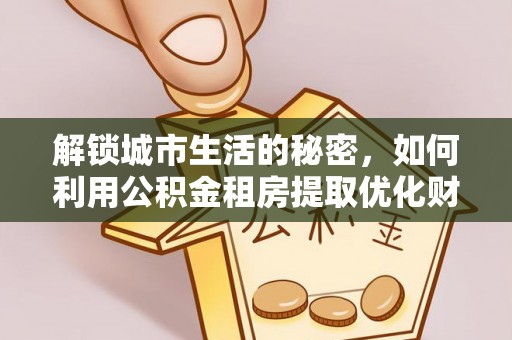 枋山解锁城市生活的秘密，如何利用公积金租房提取优化财务规划