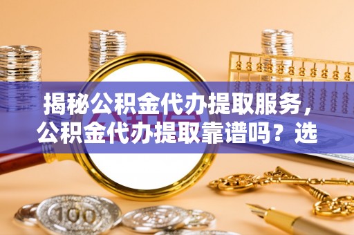 枋山揭秘公积金代办提取服务，公积金代办提取靠谱吗？选择需谨慎
