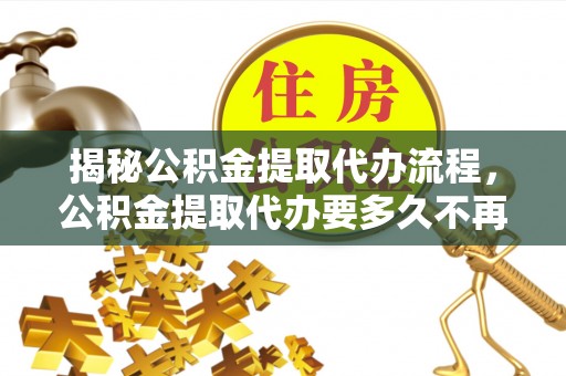 枋山揭秘公积金提取代办流程，公积金提取代办要多久不再迷茫