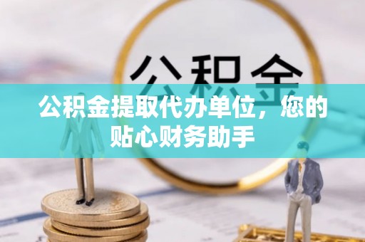 枋山公积金提取代办单位，您的贴心财务助手