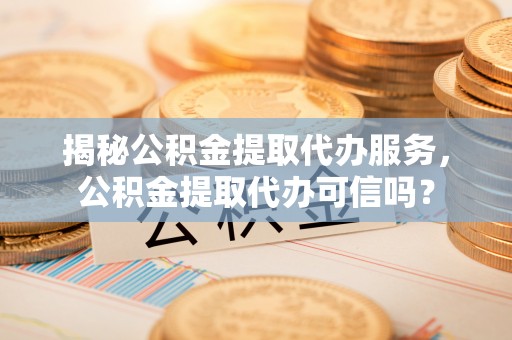 枋山揭秘公积金提取代办服务，公积金提取代办可信吗？