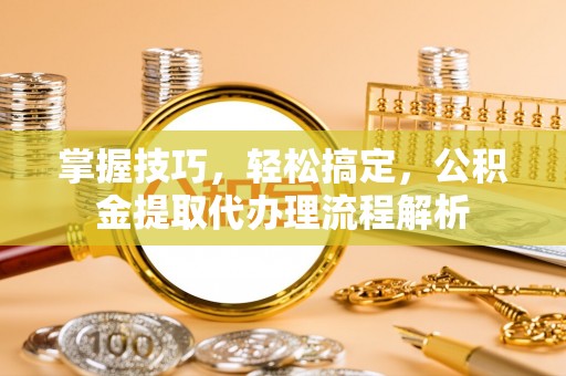 枋山掌握技巧，轻松搞定，公积金提取代办理流程解析