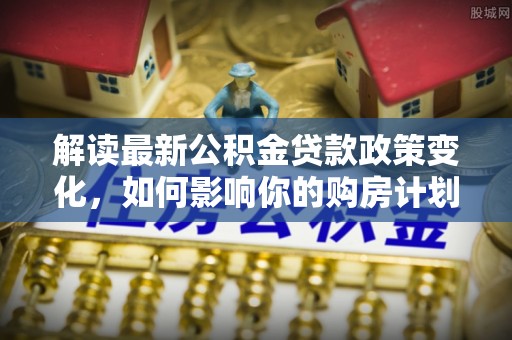 枋山解读最新公积金贷款政策变化，如何影响你的购房计划？