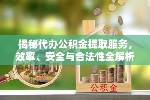 枋山揭秘代办公积金提取服务，效率、安全与合法性全解析