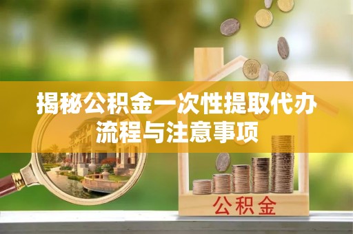 枋山揭秘公积金一次性提取代办流程与注意事项
