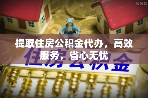 枋山提取住房公积金代办，高效服务，省心无忧