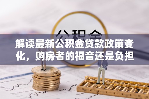 枋山解读最新公积金贷款政策变化，购房者的福音还是负担？