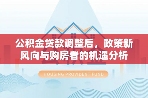 枋山公积金贷款调整后，政策新风向与购房者的机遇分析