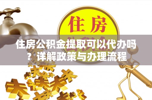 枋山住房公积金提取可以代办吗？详解政策与办理流程