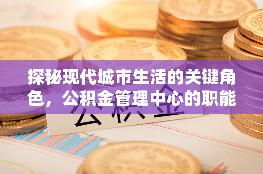 枋山探秘现代城市生活的关键角色，公积金管理中心的职能与影响
