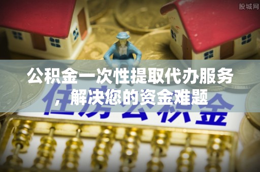 枋山公积金一次性提取代办服务，解决您的资金难题