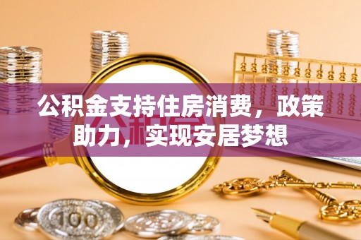 枋山公积金支持住房消费，政策助力，实现安居梦想