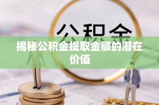 枋山揭秘公积金提取金额的潜在价值