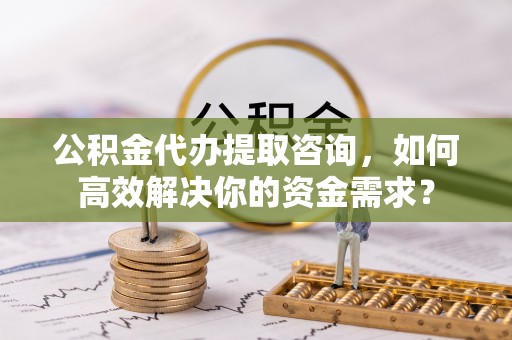 枋山公积金代办提取咨询，如何高效解决你的资金需求？
