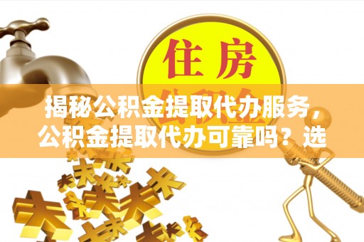 枋山揭秘公积金提取代办服务，公积金提取代办可靠吗？选择需谨慎