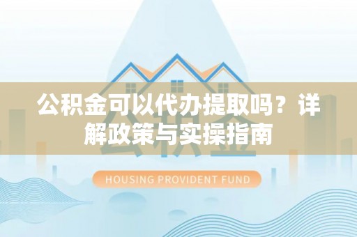 枋山公积金可以代办提取吗？详解政策与实操指南