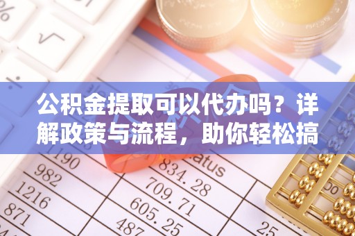 枋山公积金提取可以代办吗？详解政策与流程，助你轻松搞定！