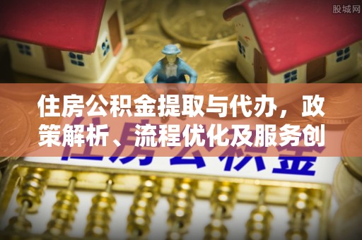 枋山住房公积金提取与代办，政策解析、流程优化及服务创新