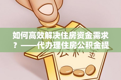 枋山如何高效解决住房资金需求？——代办理住房公积金提取服务全解析