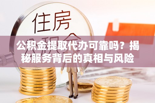 枋山公积金提取代办可靠吗？揭秘服务背后的真相与风险
