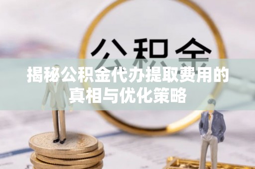 枋山揭秘公积金代办提取费用的真相与优化策略