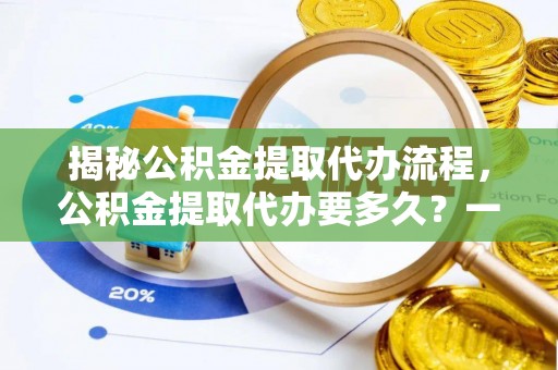 枋山揭秘公积金提取代办流程，公积金提取代办要多久？一文读懂