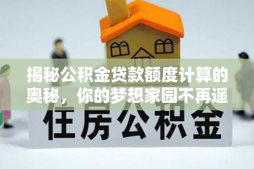枋山揭秘公积金贷款额度计算的奥秘，你的梦想家园不再遥不可及