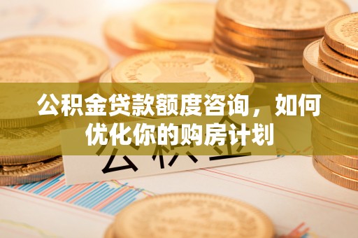 枋山公积金贷款额度咨询，如何优化你的购房计划