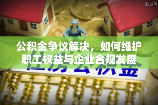 枋山公积金争议解决，如何维护职工权益与企业合规发展