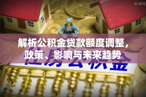枋山解析公积金贷款额度调整，政策、影响与未来趋势