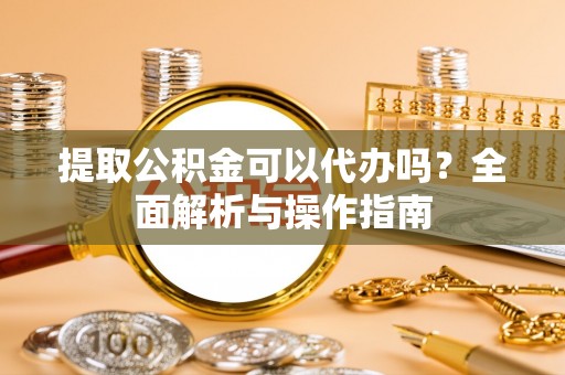 枋山提取公积金可以代办吗？全面解析与操作指南