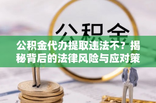 枋山公积金代办提取违法不？揭秘背后的法律风险与应对策略