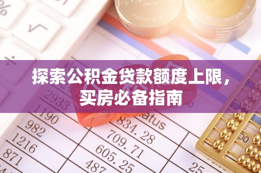 枋山探索公积金贷款额度上限，买房必备指南