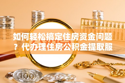 枋山如何轻松搞定住房资金问题？代办理住房公积金提取服务全解析
