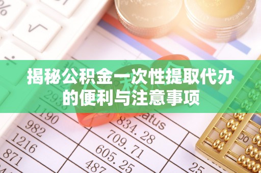 枋山揭秘公积金一次性提取代办的便利与注意事项