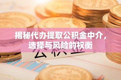 枋山揭秘代办提取公积金中介，选择与风险的权衡