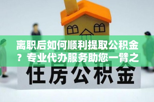 枋山离职后如何顺利提取公积金？专业代办服务助您一臂之力