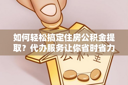 枋山如何轻松搞定住房公积金提取？代办服务让你省时省力