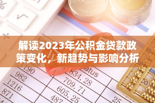 枋山解读2023年公积金贷款政策变化，新趋势与影响分析