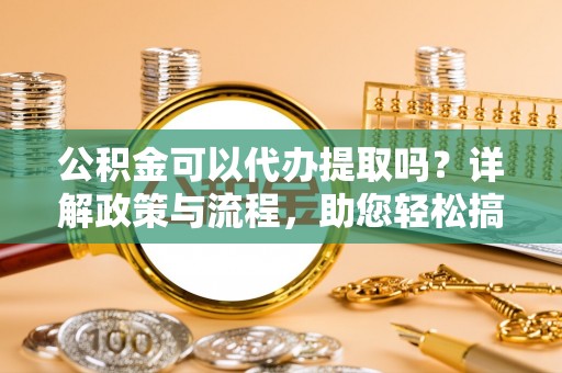 枋山公积金可以代办提取吗？详解政策与流程，助您轻松搞定！