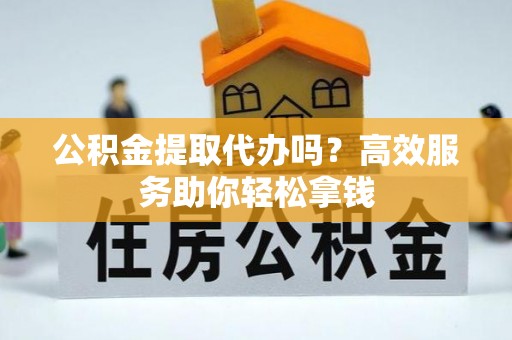 枋山公积金提取代办吗？高效服务助你轻松拿钱