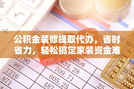 枋山公积金装修提取代办，省时省力，轻松搞定家装资金难题