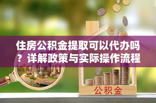 枋山住房公积金提取可以代办吗？详解政策与实际操作流程