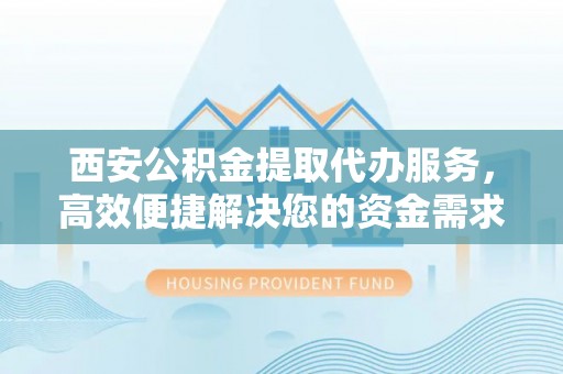 枋山西安公积金提取代办服务，高效便捷解决您的资金需求