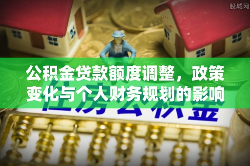 枋山公积金贷款额度调整，政策变化与个人财务规划的影响